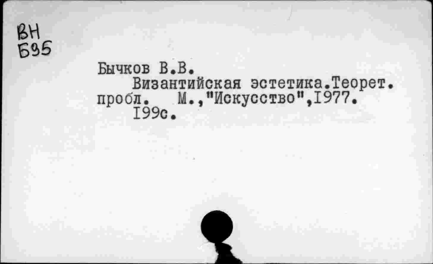 ﻿Бычков В.В.
Византийская эстетика.Теорет. пробл. М. /'Искусство”,1977.
199с.